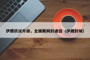 伊朗抗议升级，全国断网封通信（伊朗封城）