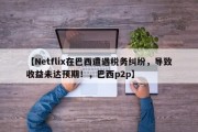 【Netflix在巴西遭遇税务纠纷，导致收益未达预期！，巴西p2p】