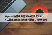 OpenAI估值飙升至5000亿美元！66亿美元股权融资引爆科技圈，open公司
