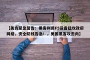 【美方紧急警告：黑客利用F5设备猛攻政府网络，安全防线告急！，美国黑客攻击肉】