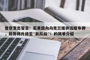 普京发出警告：若美国向乌克兰提供远程导弹，局势将升级至"新阶段"！的简单介绍
