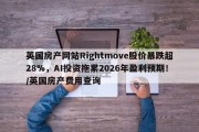 英国房产网站Rightmove股价暴跌超28%，AI投资拖累2026年盈利预期！/英国房产费用查询