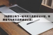 【特朗普公布下一轮乌克兰高层会议计划，特朗普与乌克兰总统通话记录】