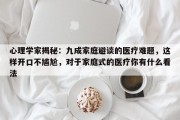 心理学家揭秘：九成家庭避谈的医疗难题，这样开口不尴尬，对于家庭式的医疗你有什么看法