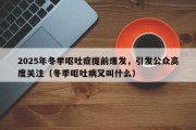 2025年冬季呕吐症提前爆发，引发公众高度关注（冬季呕吐病又叫什么）