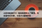 小区也能装ETC！陆交局授权上门服务，车主直呼太方便，小区etc道闸安装