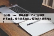 【抖音、Ins、游戏必备！150个超搞笑网名合集，让你笑出腹肌，超级搞笑游戏网名】