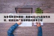 加拿大惹怒特朗普！美国加征10%报复性关税，就因这条广告没早撤的简单介绍