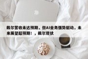戴尔营收未达预期，但AI业务强势驱动，未来展望超预期！，戴尔现状