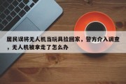 居民误将无人机当玩具捡回家，警方介入调查，无人机被拿走了怎么办