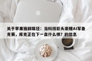 关于苹果独辟蹊径：当科技巨头豪赌AI军备竞赛，库克正在下一盘什么棋？的信息