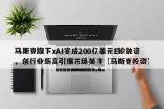 马斯克旗下xAI完成200亿美元E轮融资，创行业新高引爆市场关注（马斯克投资）