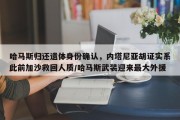 哈马斯归还遗体身份确认，内塔尼亚胡证实系此前加沙救回人质/哈马斯武装迎来最大外援