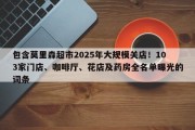 包含莫里森超市2025年大规模关店！103家门店、咖啡厅、花店及药房全名单曝光的词条