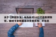 关于【震撼首发】埃及耗资10亿打造新博物馆，图坦卡蒙陵墓首次完整亮相！的信息