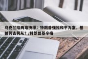 乌克兰陷两难抉择：特朗普强推和平方案，基辅何去何从？/特朗普基辛格