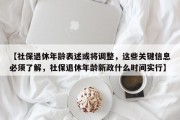 【社保退休年龄表述或将调整，这些关键信息必须了解，社保退休年龄新政什么时间实行】