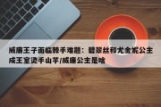 威廉王子面临棘手难题：碧翠丝和尤金妮公主成王室烫手山芋/威廉公主是啥