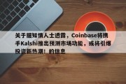 关于据知情人士透露，Coinbase将携手Kalshi推出预测市场功能，或将引爆投资新热潮！的信息