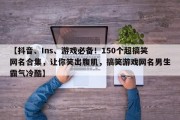 【抖音、Ins、游戏必备！150个超搞笑网名合集，让你笑出腹肌，搞笑游戏网名男生霸气冷酷】