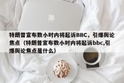 特朗普宣布数小时内将起诉BBC，引爆舆论焦点（特朗普宣布数小时内将起诉bbc,引爆舆论焦点是什么）