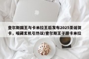 查尔斯国王与卡米拉王后发布2025圣诞贺卡，暗藏玄机引热议/查尔斯王子跟卡米拉