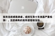 变异流感病毒肆虐，或将引发十年来最严重疫情！，流感病毒的变异速度相当快