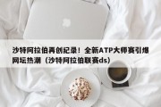 沙特阿拉伯再创纪录！全新ATP大师赛引爆网坛热潮（沙特阿拉伯联赛ds）