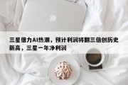 三星借力AI热潮，预计利润将翻三倍创历史新高，三星一年净利润