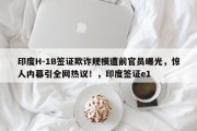 印度H-1B签证欺诈规模遭前官员曝光，惊人内幕引全网热议！，印度签证e1
