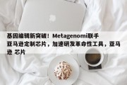基因编辑新突破！Metagenomi联手亚马逊定制芯片，加速研发革命性工具，亚马逊 芯片