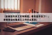 【老板监控员工又有新招，看完坐不住了！，老板查监控看员工工作什么意思】