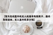 【警方出动直升机无人机搜寻失踪男子，最终发现遗体，无人直升机多少钱】
