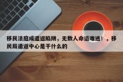 移民法庭成遣返陷阱，无数人命运难逃！，移民局遣返中心是干什么的