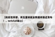 【政府若停摆，周五重磅就业数据将推迟发布！，netstat端口】