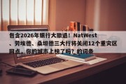 包含2026年银行大撤退！NatWest、劳埃德、桑坦德三大行将关闭12个重灾区网点，你的城市上榜了吗？的词条