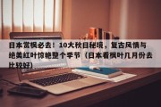 日本赏枫必去！10大秋日秘境，复古风情与绝美红叶惊艳整个季节（日本看枫叶几月份去比较好）
