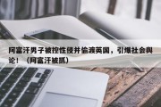 阿富汗男子被控性侵并偷渡英国，引爆社会舆论！（阿富汗被抓）