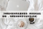 【特朗普对欧洲发出重磅警告：移民危机迫在眉睫！，特朗普将移民禁令延长至3月底】