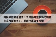 英国家庭紧急警告：立即停用这款热门物品，你家可能也有！，英国停止公布疫情