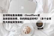 全球网站集体瘫痪！Cloudflare紧急排查新故障，你的网站还好吗？（多个全球性大网站突发宕机）
