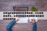 谷歌在欧洲面临新的反垄断调查，AI内容使用成焦点，谷歌垄断案结果将揭晓 或将遭受欧盟巨额罚款