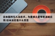 日本医院引入治愈犬，为重病儿童带来温暖日常/日本治愈是什么意思