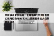 美股收盘未创新高，全球指数2025年有望实现两位数增长（2021美国股市三大指数最新消息）