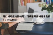 拜仁成功续约孔帕尼，巧妙避开曼城挖角危机！？拜仁mia