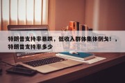 特朗普支持率暴跌，低收入群体集体倒戈！，特朗普支持率多少