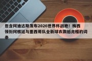 包含阿迪达斯发布2026世界杯战袍！梅西领衔阿根廷与墨西哥队全新球衣震撼亮相的词条
