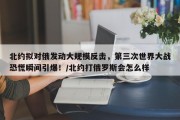 北约拟对俄发动大规模反击，第三次世界大战恐慌瞬间引爆！/北约打俄罗斯会怎么样