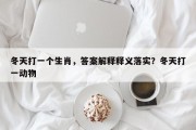 冬天打一个生肖，答案解释释义落实？冬天打一动物