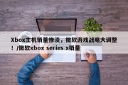 Xbox主机销量惨淡，微软游戏战略大调整！/微软xbox series x销量